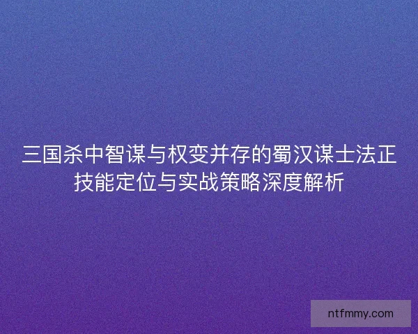 三国杀中智谋与权变并存的蜀汉谋士法正技能定位与实战策略深度解析