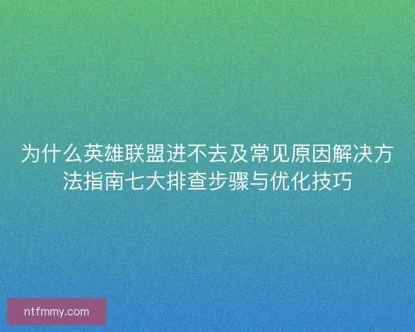 为什么英雄联盟进不去及常见原因解决方法指南七大排查步骤与优化技巧