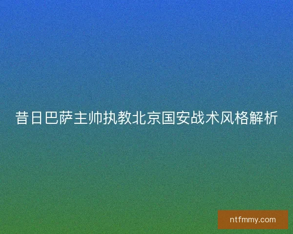 昔日巴萨主帅执教北京国安战术风格解析