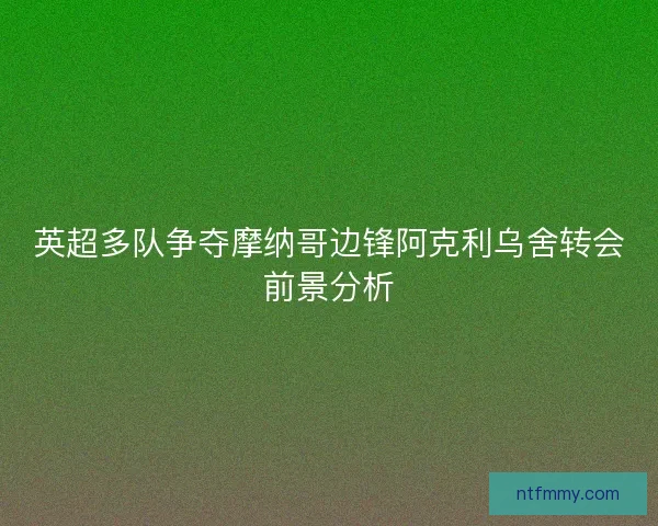 英超多队争夺摩纳哥边锋阿克利乌舍转会前景分析
