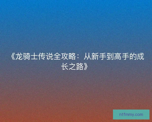 《龙骑士传说全攻略：从新手到高手的成长之路》