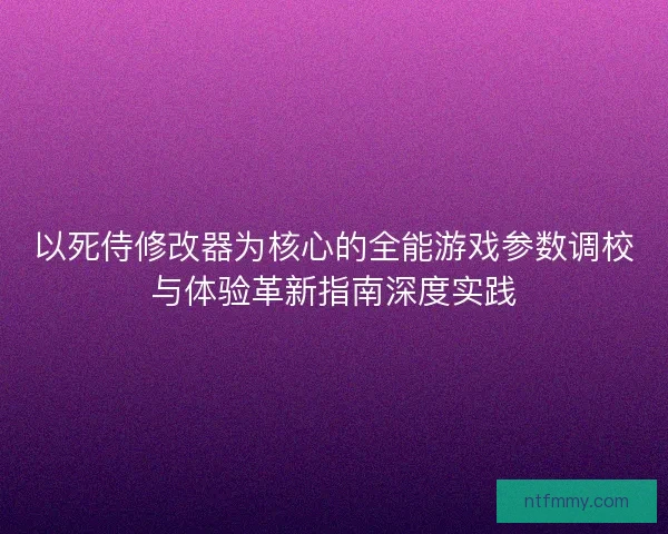 以死侍修改器为核心的全能游戏参数调校与体验革新指南深度实践