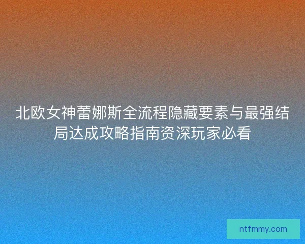 北欧女神蕾娜斯全流程隐藏要素与最强结局达成攻略指南资深玩家必看
