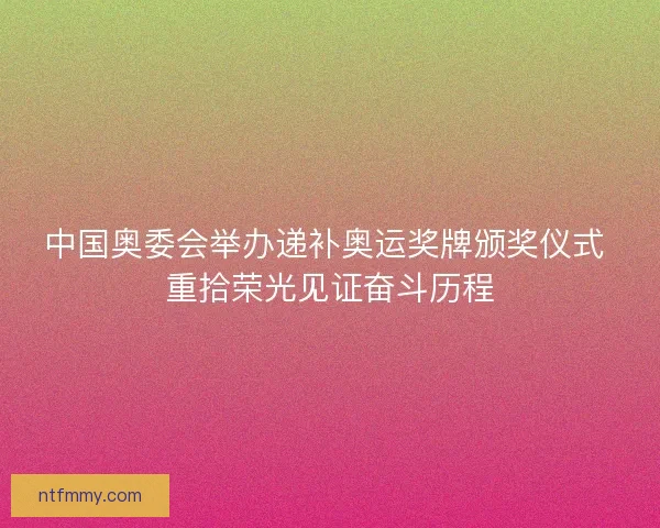 中国奥委会举办递补奥运奖牌颁奖仪式 重拾荣光见证奋斗历程