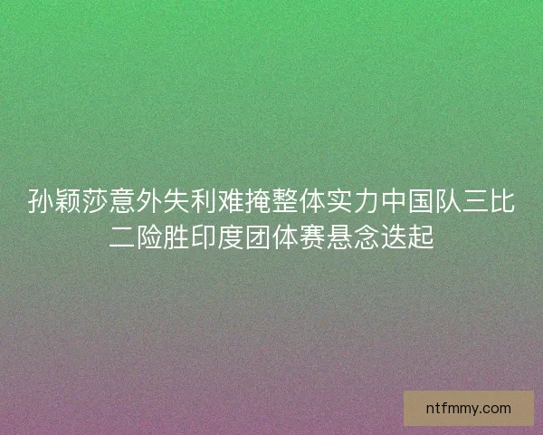 孙颖莎意外失利难掩整体实力中国队三比二险胜印度团体赛悬念迭起