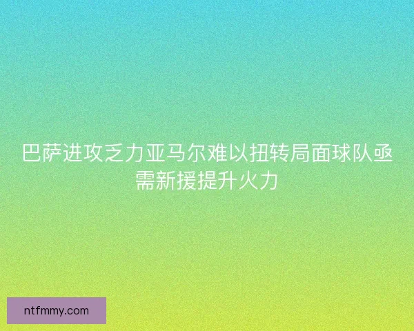 巴萨进攻乏力亚马尔难以扭转局面球队亟需新援提升火力